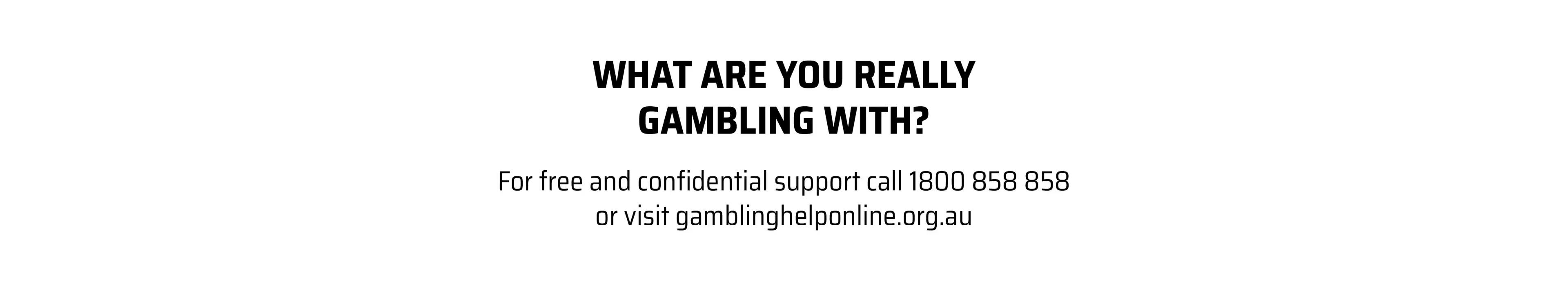 What are you really gambling with? For free and confidential support call 1800 858 858 or visit gamblinghelponline.org.au
